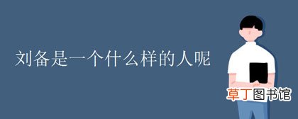 刘备是一个什么样的人呢-简短介绍