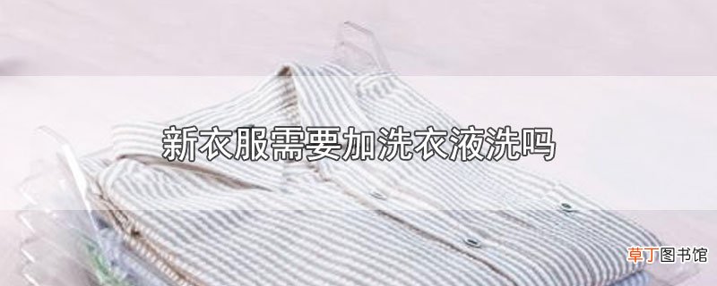 新衣服需要加洗衣液洗吗