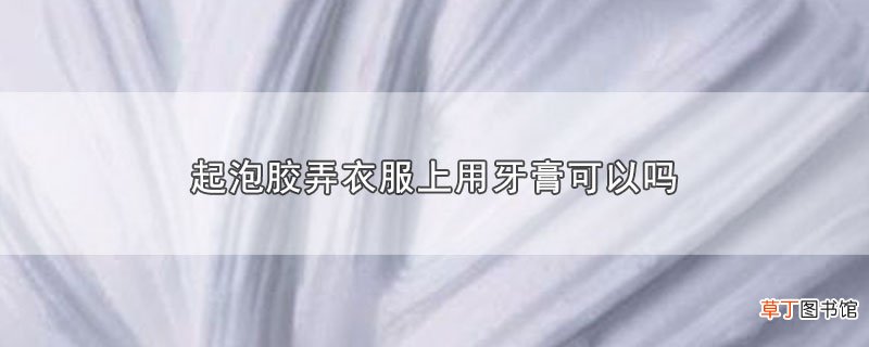 起泡胶弄衣服上用牙膏可以吗