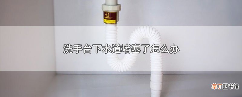 洗手台下水道堵塞了怎样办