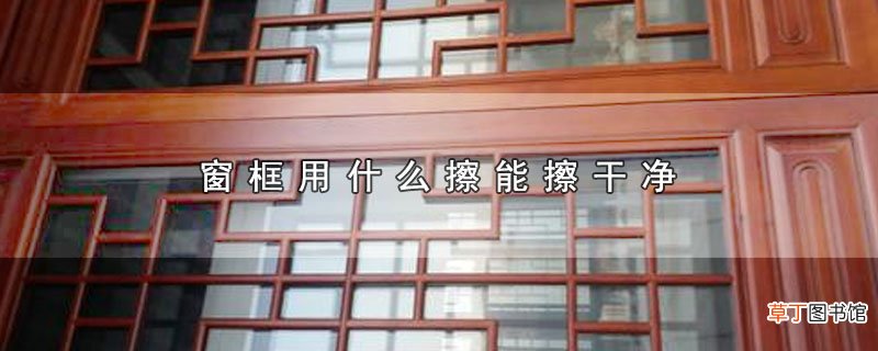 窗框用什么擦能擦干净