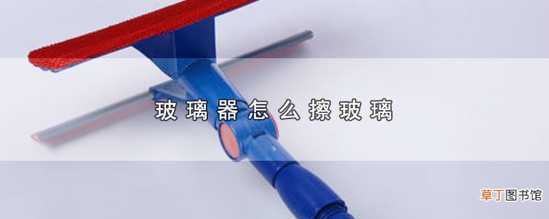 玻璃器怎样擦玻璃