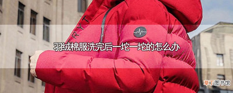 羽绒棉服洗完后一坨一坨的怎样办
