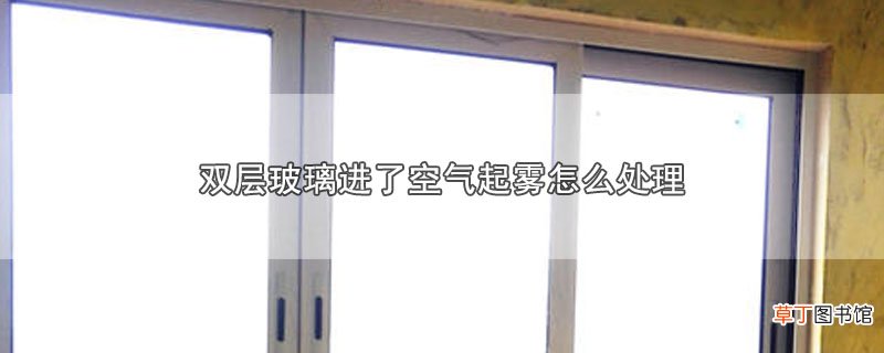 双层玻璃进了空气起雾怎样处理