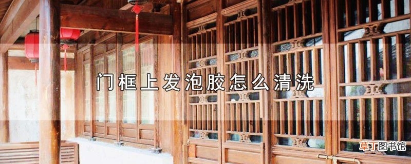 门框上发泡胶怎样清洗