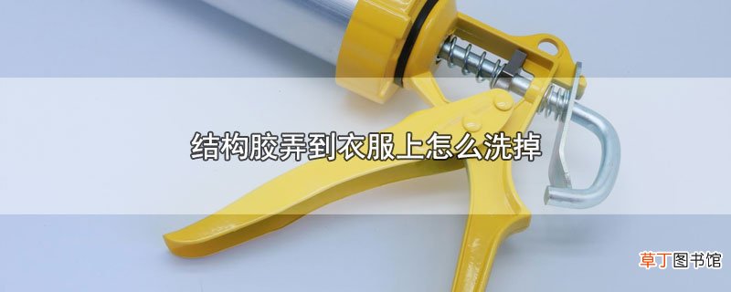 结构胶弄到衣服上怎样洗掉