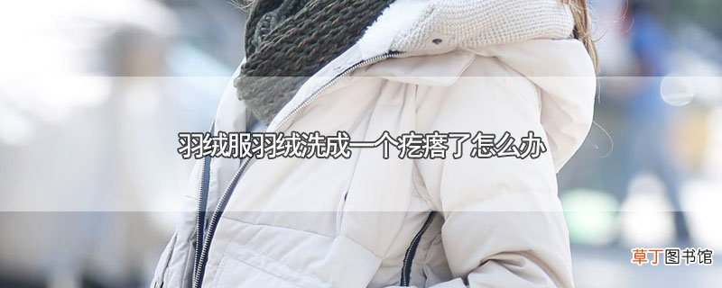 羽绒服羽绒洗成一个疙瘩了怎样办