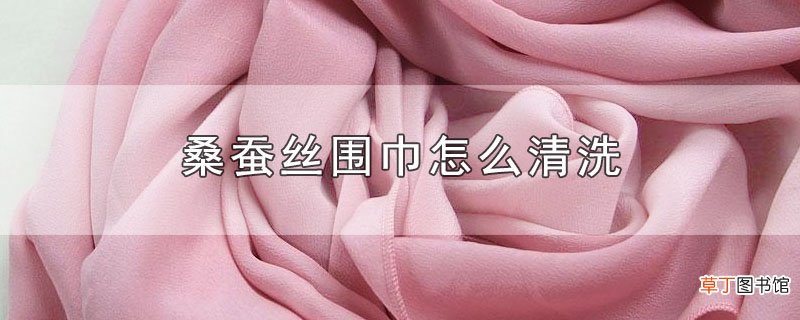 桑蚕丝围巾怎样清洗