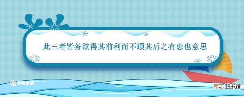 此三者皆务欲得其前利而不顾其后之有患也意思 此三者皆务欲得其前利而不顾其后之有患也什么意思