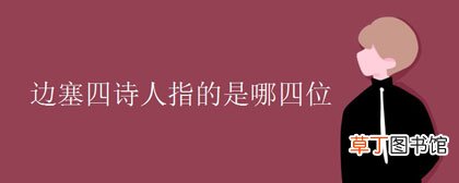 边塞四诗人指的是哪四位-简短介绍