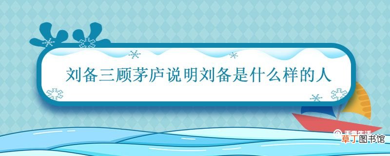 刘备三顾茅庐说明刘备是什么样的人 刘备三顾茅庐刘备品质
