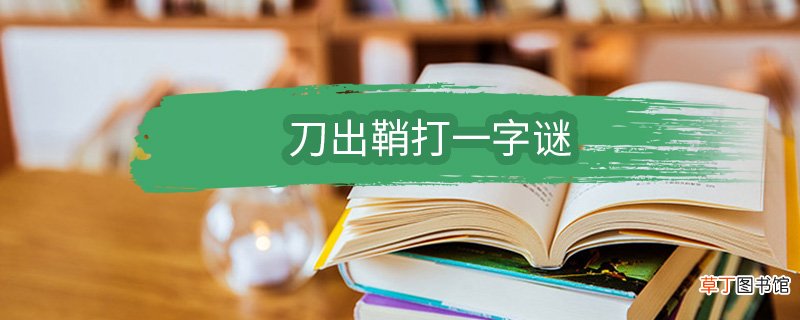 刀出鞘打一字谜 刀出鞘打一字谜底是什么字