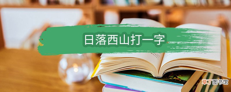 日落西山打一字 日落西山打一字是什么字