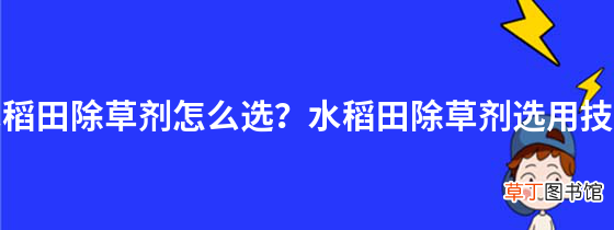 水稻田除草剂怎么选？水稻田除草剂选用技巧