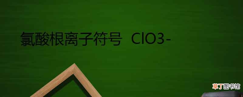 氯酸根离子符号是什么 氯酸根离子化学式怎么写