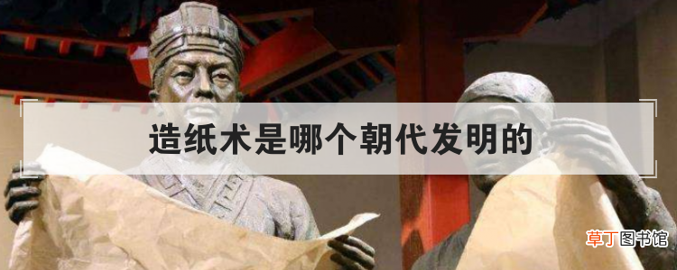 造纸术是哪个朝代发明的-简短介绍