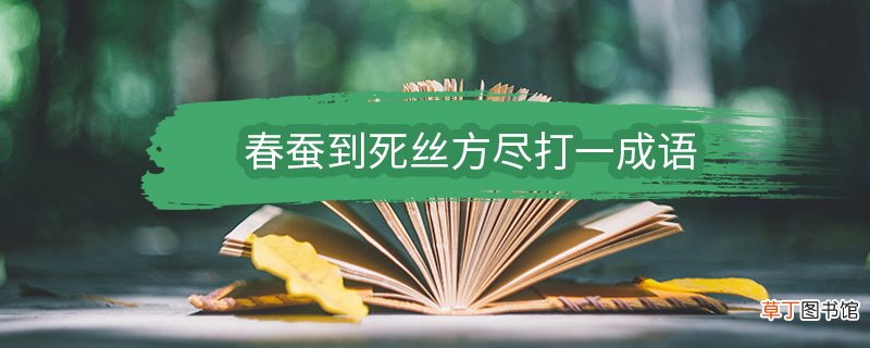 春蚕到死丝方尽打一成语 春蚕到死丝方尽打一成语是什么成语