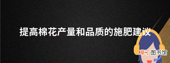 提高棉花产量和品质的施肥建议