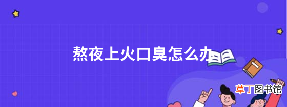 熬夜上火口臭怎么办