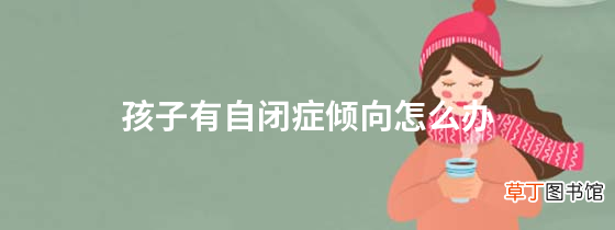 孩子有自闭症倾向怎么办