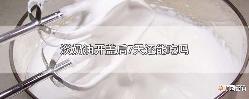 淡奶油开盖后7天还能吃吗