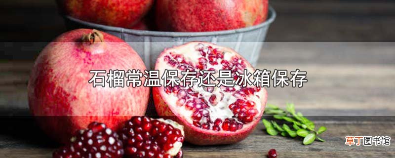 石榴常温保存还是冰箱保存
