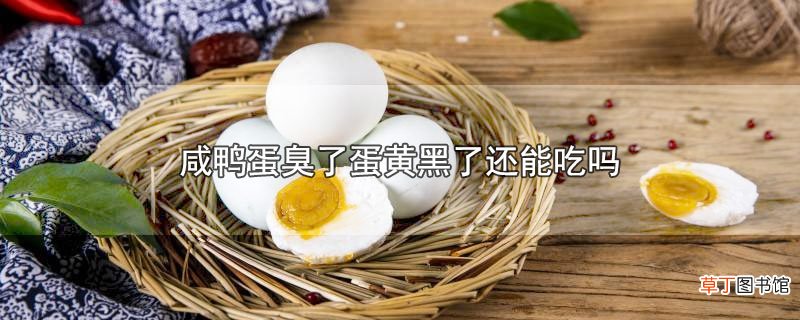 咸鸭蛋臭了蛋黄黑了还能吃吗