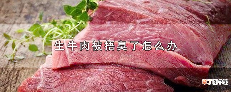 生牛肉被捂臭了怎么办