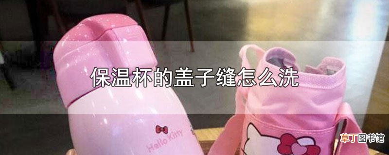 保温杯的盖子缝怎么洗