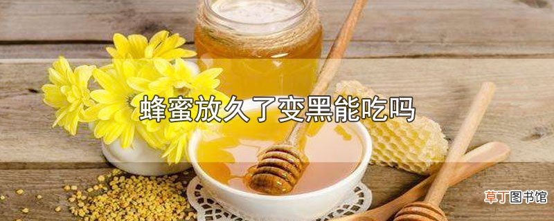 蜂蜜放久了变黑能吃吗