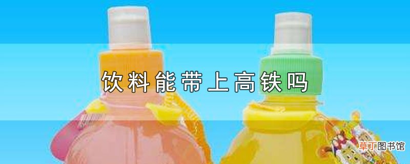 饮料能带上高铁吗