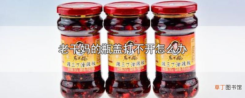 老干妈的瓶盖打不开怎么办