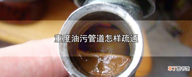 重度油污管道怎样疏通