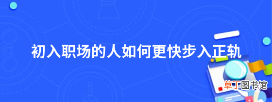 初入职场的人如何更快步入正轨