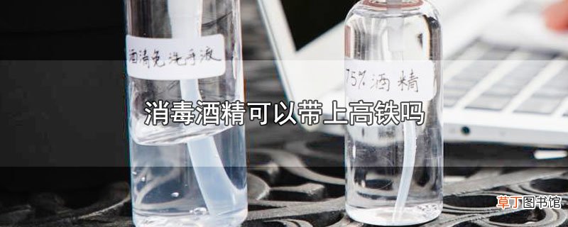 消毒酒精可以带上高铁吗