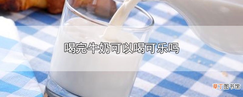 喝完牛奶可以喝可乐吗