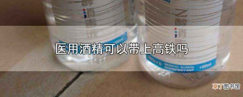医用酒精可以带上高铁吗