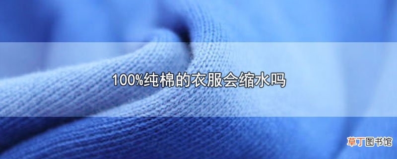 100%纯棉的衣服会缩水吗