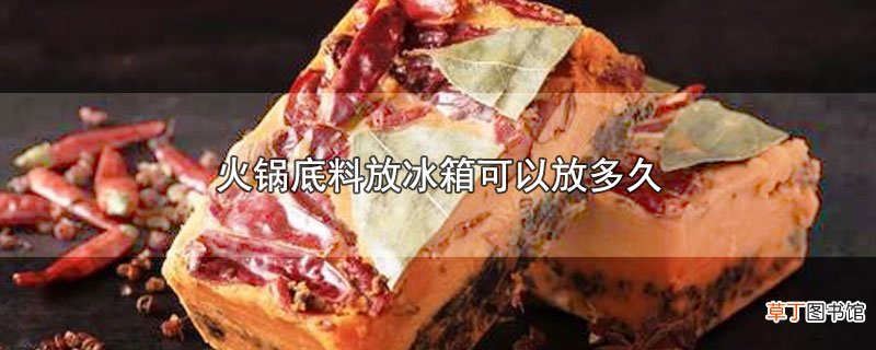火锅底料放冰箱可以放多久