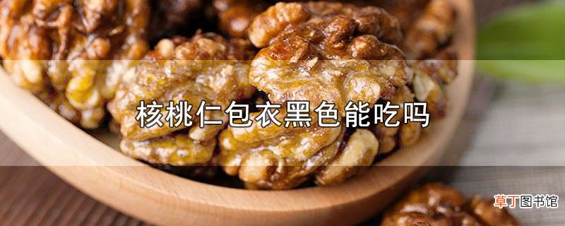 核桃仁包衣黑色能吃吗