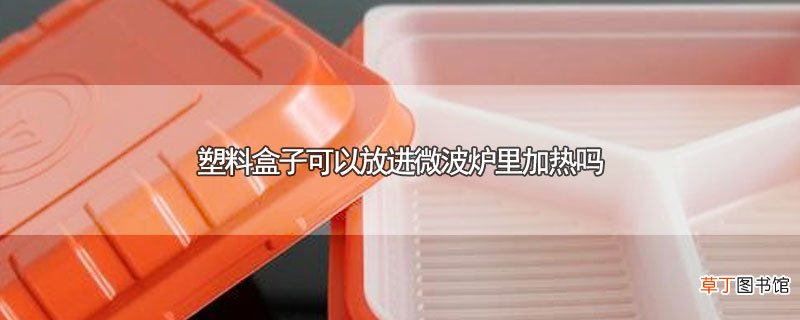 塑料盒子可以放进微波炉里加热吗