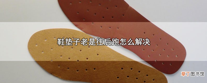 鞋垫子老是往后跑怎么解决