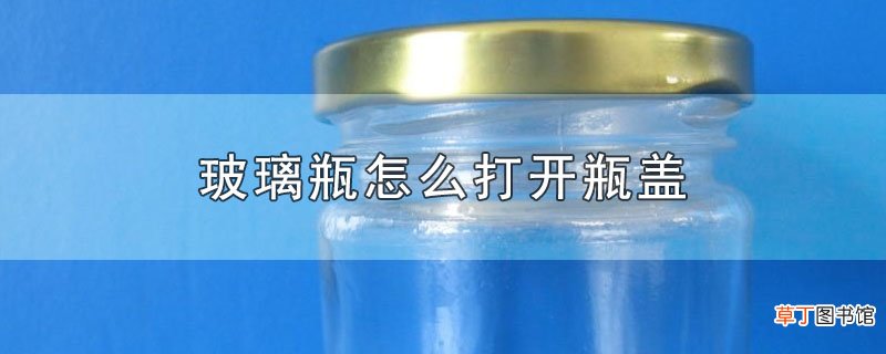 玻璃瓶怎么打开瓶盖
