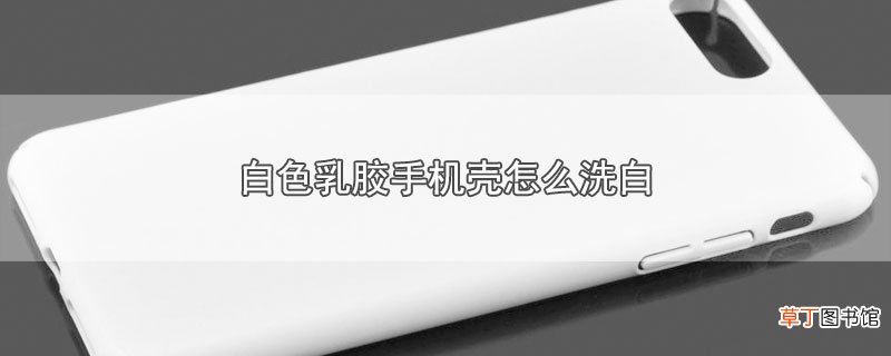 白色乳胶手机壳怎么洗白