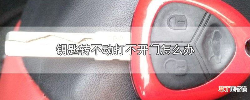 钥匙转不动打不开门怎么办