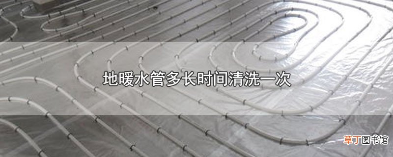 地暖水管多长时间清洗一次