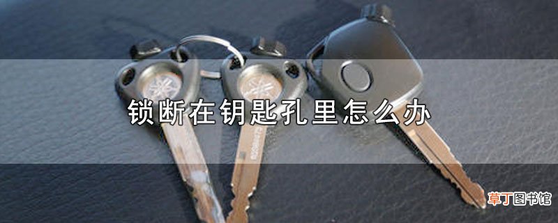 锁断在钥匙孔里怎么办