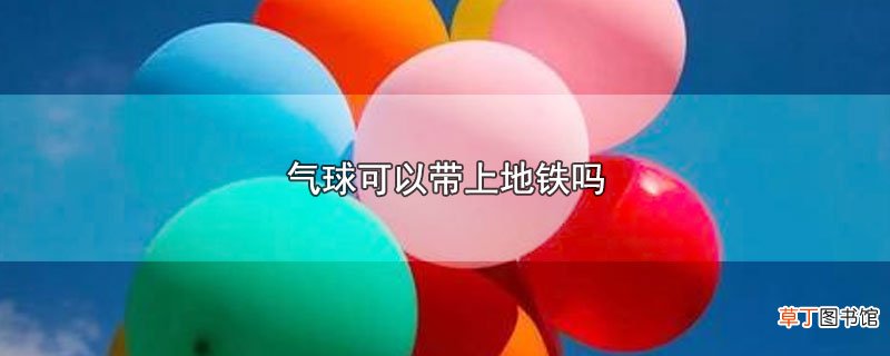 气球可以带上地铁吗