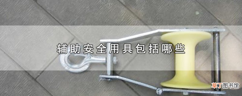辅助安全用具包括哪些