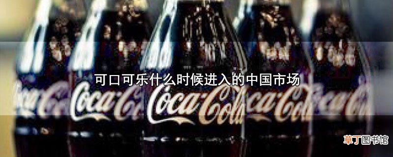 可口可乐什么时候进入的中国市场